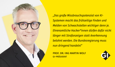 Ein Foto von Martin Wolf, GI Präsident, vor einem gelben Hintergrund. Daneben ein Zitat von ihm: "„Das große Missbrauchspotenzial von KI-Systemen macht das frühzeitige Finden und Melden von Schwachstellen wichtiger denn je. Ehrenamtliche Hacker*innen dürfen dafür nicht länger mit Strafanzeigen statt Anerkennung belohnt werden. Die Bundesregierung muss nun dringend handeln!”