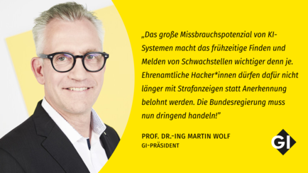 Ein Foto von Martin Wolf, GI Präsident, vor einem gelben Hintergrund. Daneben ein Zitat von ihm: "„Das große Missbrauchspotenzial von KI-Systemen macht das frühzeitige Finden und Melden von Schwachstellen wichtiger denn je. Ehrenamtliche Hacker*innen dürfen dafür nicht länger mit Strafanzeigen statt Anerkennung belohnt werden. Die Bundesregierung muss nun dringend handeln!”