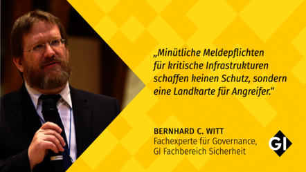 Zitatgrafik auf gelbem Hintergrund. Links ist Bernhard C. Witt mit Brille, Bart und Anzug zu sehen, der ein Mikrofon hält. Rechts steht: „Minütliche Meldepflichten für kritische Infrastrukturen schaffen keinen Schutz, sondern eine Landkarte für Angreifer.“ Darunter: „Bernhard C. Witt – Fachexperte für Governance, GI Fachbereich Sicherheit“. Unten rechts befindet sich das GI-Logo.